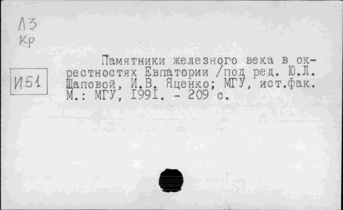 ﻿Л З
кр
И 51
Памятники железного века в окрестностях Евпатории /под ред. Ю.Л. [аповой, И.В. Яценко; МГУ, ист.фак.
МГУ, 1991. - 209 с.